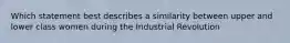 Which statement best describes a similarity between upper and lower class women during the Industrial Revolution