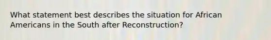 What statement best describes the situation for African Americans in the South after Reconstruction?