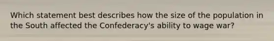 Which statement best describes how the size of the population in the South affected the Confederacy's ability to wage war?