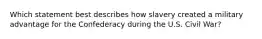 Which statement best describes how slavery created a military advantage for the Confederacy during the U.S. Civil War?