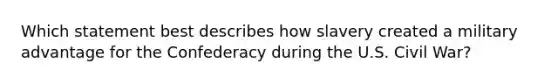 Which statement best describes how slavery created a military advantage for the Confederacy during the U.S. Civil War?