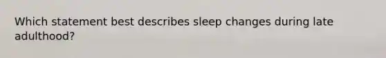 Which statement best describes sleep changes during late adulthood?