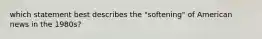 which statement best describes the "softening" of American news in the 1980s?