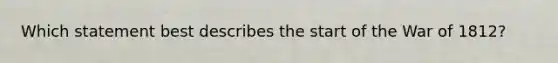 Which statement best describes the start of the War of 1812?