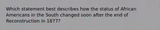 Which statement best describes how the status of <a href='https://www.questionai.com/knowledge/kktT1tbvGH-african-americans' class='anchor-knowledge'>african americans</a> in the South changed soon after the end of Reconstruction in 1877?