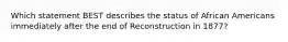 Which statement BEST describes the status of African Americans immediately after the end of Reconstruction in 1877?