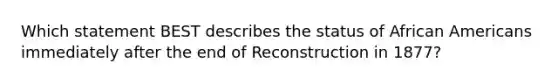 Which statement BEST describes the status of African Americans immediately after the end of Reconstruction in 1877?