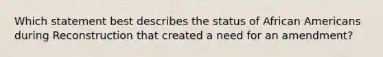 Which statement best describes the status of African Americans during Reconstruction that created a need for an amendment?