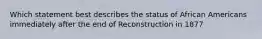 Which statement best describes the status of African Americans immediately after the end of Reconstruction in 1877