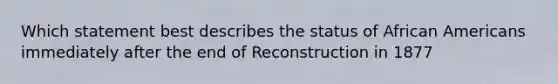 Which statement best describes the status of African Americans immediately after the end of Reconstruction in 1877