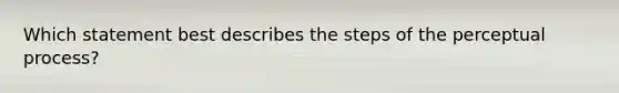 Which statement best describes the steps of the perceptual process?