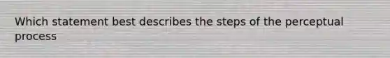 Which statement best describes the steps of the perceptual process