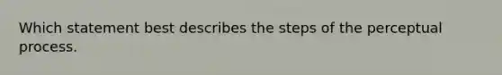 Which statement best describes the steps of the perceptual process.