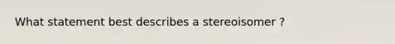 What statement best describes a stereoisomer ?