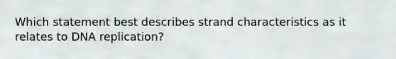 Which statement best describes strand characteristics as it relates to DNA replication?