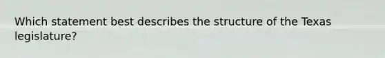 Which statement best describes the structure of the Texas legislature?