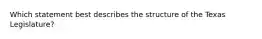 Which statement best describes the structure of the Texas Legislature?