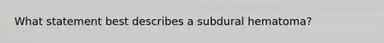 What statement best describes a subdural hematoma?