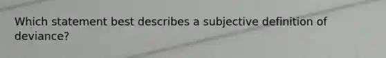 Which statement best describes a subjective definition of deviance?
