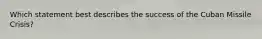 Which statement best describes the success of the Cuban Missile Crisis?