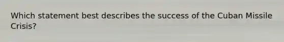Which statement best describes the success of the Cuban Missile Crisis?