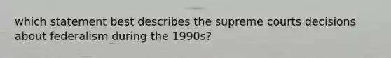 which statement best describes the supreme courts decisions about federalism during the 1990s?