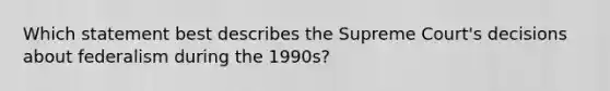 Which statement best describes the Supreme Court's decisions about federalism during the 1990s?