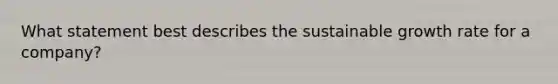 What statement best describes the sustainable growth rate for a company?