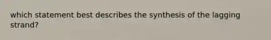 which statement best describes the synthesis of the lagging strand?