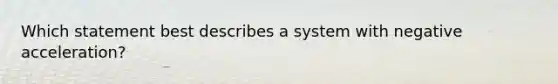 Which statement best describes a system with negative acceleration?