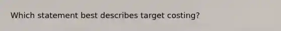 Which statement best describes target costing?