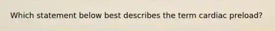 Which statement below best describes the term cardiac preload?