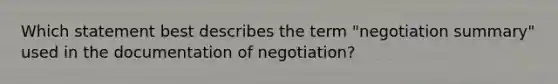 Which statement best describes the term "negotiation summary" used in the documentation of negotiation?