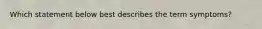 Which statement below best describes the term symptoms?