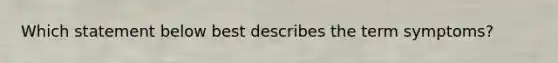 Which statement below best describes the term symptoms?