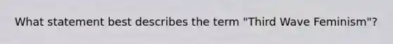 What statement best describes the term "Third Wave Feminism"?