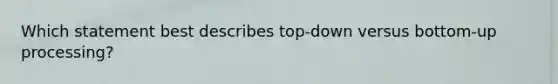 Which statement best describes top-down versus bottom-up processing?