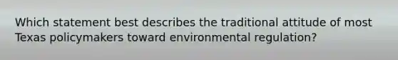 Which statement best describes the traditional attitude of most Texas policymakers toward environmental regulation?