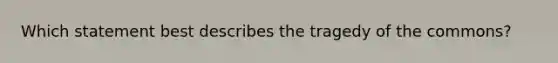 Which statement best describes the tragedy of the commons?