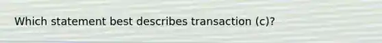 Which statement best describes transaction (c)?