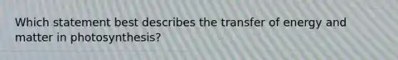Which statement best describes the transfer of energy and matter in photosynthesis?