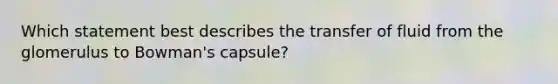 Which statement best describes the transfer of fluid from the glomerulus to Bowman's capsule?