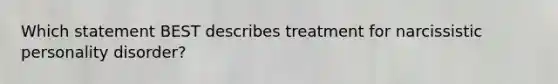 Which statement BEST describes treatment for narcissistic personality disorder?