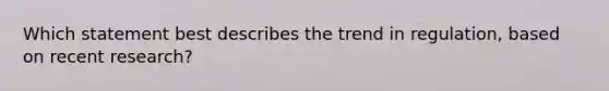 Which statement best describes the trend in regulation, based on recent research?