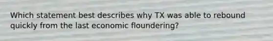 Which statement best describes why TX was able to rebound quickly from the last economic floundering?