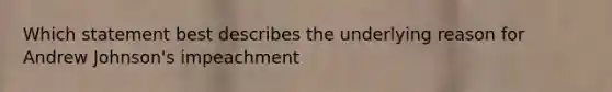 Which statement best describes the underlying reason for Andrew Johnson's impeachment