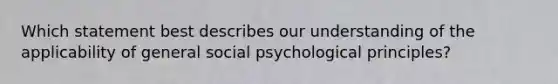 Which statement best describes our understanding of the applicability of general social psychological principles?