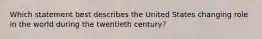 Which statement best describes the United States changing role in the world during the twentieth century?