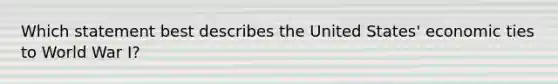 Which statement best describes the United States' economic ties to World War I?