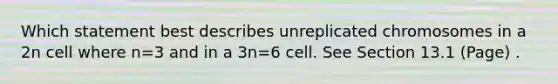 Which statement best describes unreplicated chromosomes in a 2n cell where n=3 and in a 3n=6 cell. See Section 13.1 (Page) .